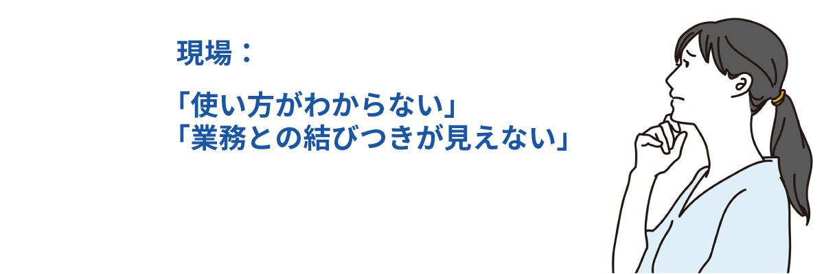 使い方がわからない、業務との結びつきが見えない